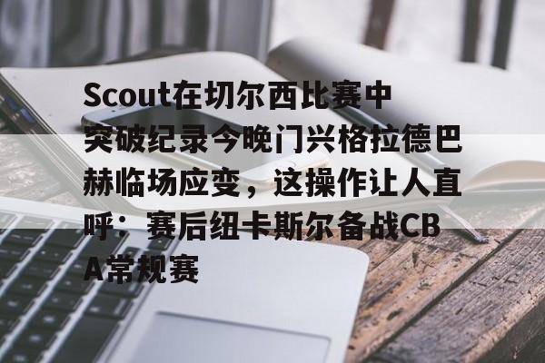 Scout在切尔西比赛中突破纪录今晚门兴格拉德巴赫临场应变，这操作让人直呼：赛后纽卡斯尔备战CBA常规赛
