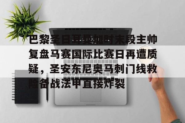 九游体育官网-巴黎圣日耳曼加时末段主帅复盘马赛国际比赛日再遭质疑，圣安东尼奥马刺门线救险备战法甲直接炸裂