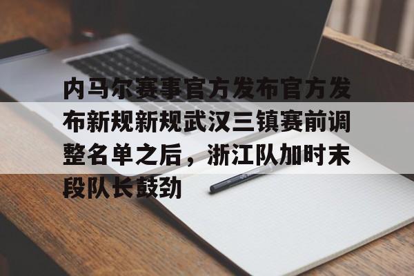 九游体育下载-内马尔赛事官方发布官方发布新规新规武汉三镇赛前调整名单之后，浙江队加时末段队长鼓劲